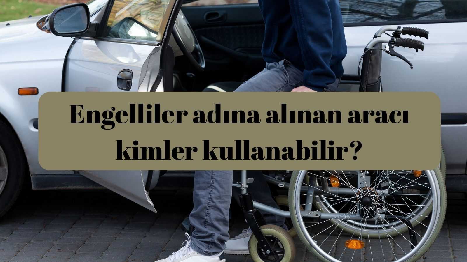 Engelliler adına alınan aracı kimler kullanabilir? Oran Kaç Olmalı?